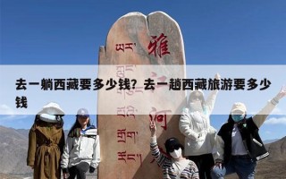 去一躺西藏要多少钱？去一趟西藏旅游要多少钱