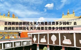 去西藏旅游跟团七天六晚要花费多少钱呢？去西藏旅游跟团七天六晚要花费多少钱呢视频