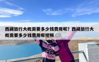 西藏旅行大概需要多少钱费用呢？西藏旅行大概需要多少钱费用呢视频