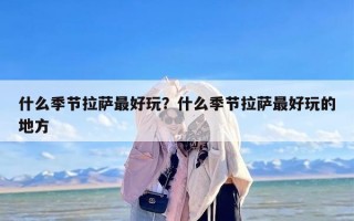 什么季节拉萨最好玩？什么季节拉萨最好玩的地方