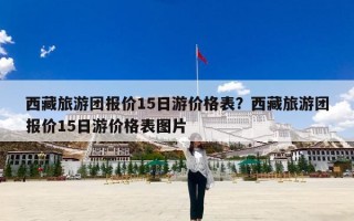 西藏旅游团报价15日游价格表？西藏旅游团报价15日游价格表图片