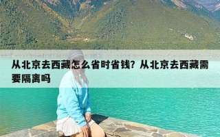 从北京去西藏怎么省时省钱？从北京去西藏需要隔离吗