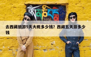 去西藏旅游5天大概多少钱？西藏五天游多少钱