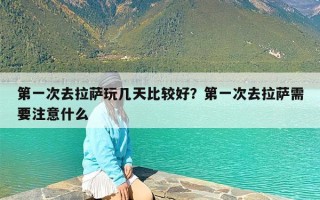 第一次去拉萨玩几天比较好？第一次去拉萨需要注意什么