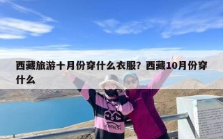西藏旅游十月份穿什么衣服？西藏10月份穿什么