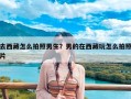 去西藏怎么拍照男生？男的在西藏玩怎么拍照片