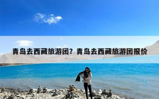 青岛去西藏旅游团？青岛去西藏旅游团报价