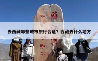 去西藏哪些城市旅行合适？西藏去什么地方