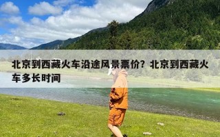 北京到西藏火车沿途风景票价？北京到西藏火车多长时间