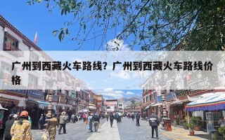 广州到西藏火车路线？广州到西藏火车路线价格