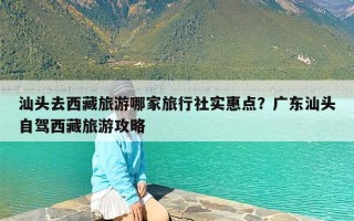 汕头去西藏旅游哪家旅行社实惠点？广东汕头自驾西藏旅游攻略