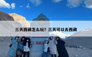 三天西藏怎么玩？三天可以去西藏