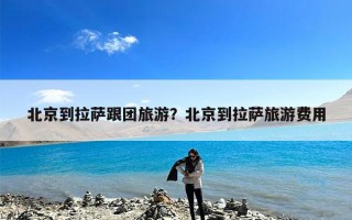 北京到拉萨跟团旅游？北京到拉萨旅游费用