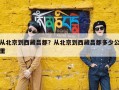 从北京到西藏昌都？从北京到西藏昌都多少公里