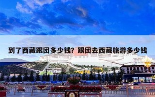 到了西藏跟团多少钱？跟团去西藏旅游多少钱