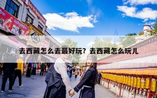 去西藏怎么去最好玩？去西藏怎么玩儿