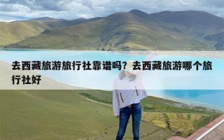 去西藏旅游旅行社靠谱吗？去西藏旅游哪个旅行社好