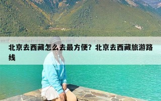 北京去西藏怎么去最方便？北京去西藏旅游路线