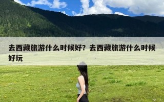 去西藏旅游什么时候好？去西藏旅游什么时候好玩