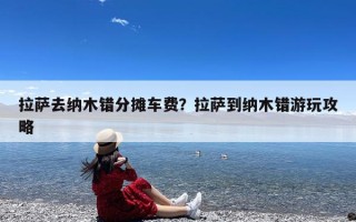 拉萨去纳木错分摊车费？拉萨到纳木错游玩攻略