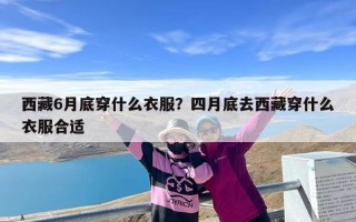 西藏6月底穿什么衣服？四月底去西藏穿什么衣服合适