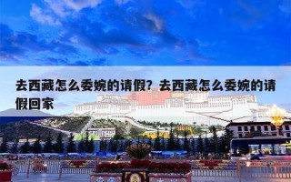 去西藏怎么委婉的请假？去西藏怎么委婉的请假回家