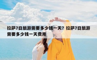 拉萨7日旅游需要多少钱一天？拉萨7日旅游需要多少钱一天费用