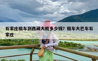 石家庄租车到西藏大概多少钱？租车大巴车石家庄