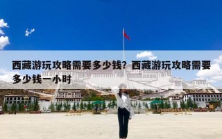西藏游玩攻略需要多少钱？西藏游玩攻略需要多少钱一小时