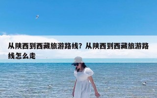 从陕西到西藏旅游路线？从陕西到西藏旅游路线怎么走