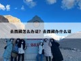去西藏怎么办证？去西藏办什么证