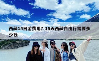 西藏15日游费用？15天西藏自由行需要多少钱