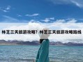 林芝三天旅游攻略？林芝三天旅游攻略路线