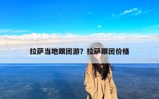 拉萨当地跟团游？拉萨跟团价格