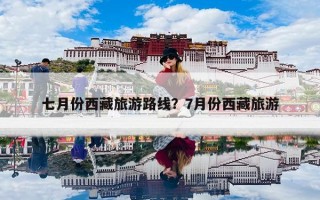 七月份西藏旅游路线？7月份西藏旅游