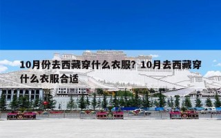 10月份去西藏穿什么衣服？10月去西藏穿什么衣服合适