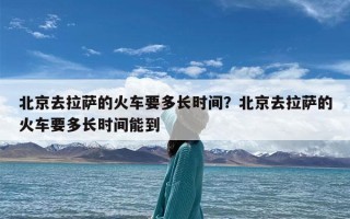 北京去拉萨的火车要多长时间？北京去拉萨的火车要多长时间能到