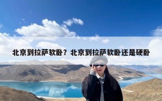 北京到拉萨软卧？北京到拉萨软卧还是硬卧