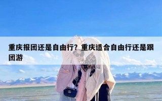 重庆报团还是自由行？重庆适合自由行还是跟团游