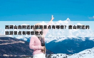 西藏山南附近的旅游景点有哪些？唐山附近的旅游景点有哪些地方