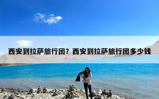 西安到拉萨旅行团？西安到拉萨旅行团多少钱