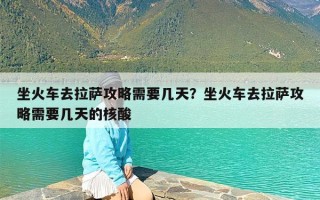 坐火车去拉萨攻略需要几天？坐火车去拉萨攻略需要几天的核酸