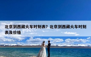 北京到西藏火车时刻表？北京到西藏火车时刻表及价格