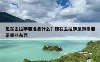 现在去拉萨要准备什么？现在去拉萨旅游需要带哪些东西