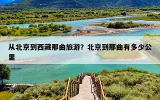 从北京到西藏那曲旅游？北京到那曲有多少公里