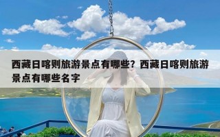 西藏日喀则旅游景点有哪些？西藏日喀则旅游景点有哪些名字