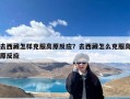 去西藏怎样克服高原反应？去西藏怎么克服高原反应