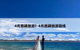4月西藏旅游？4月西藏旅游路线