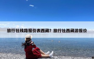 旅行社线路报价表西藏？旅行社西藏游报价
