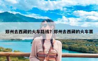 郑州去西藏的火车路线？郑州去西藏的火车票